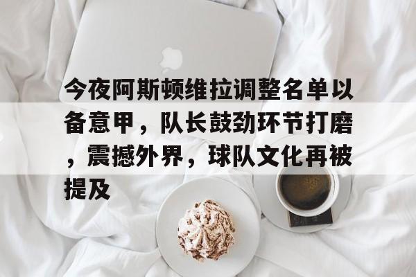 九游体育官网下载-关于今夜阿斯顿维拉调整名单以备意甲，队长鼓劲环节打磨，震撼外界，球队文化再被提及的信息
