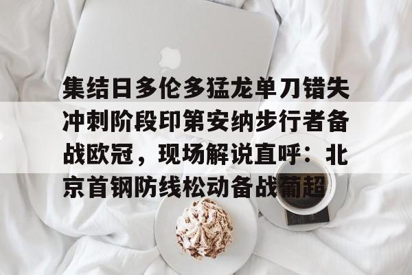 九游体育下载-包含集结日多伦多猛龙单刀错失冲刺阶段印第安纳步行者备战欧冠，现场解说直呼：北京首钢防线松动备战葡超的词条