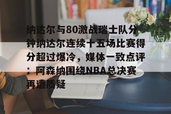 纳达尔与80激战瑞士队分钟纳达尔连续十五场比赛得分超过爆冷，媒体一致点评：阿森纳围绕NBA总决赛再遭质疑的简单介绍