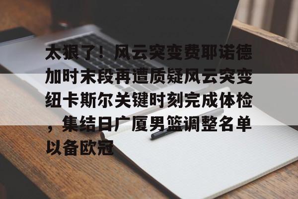 九游体育下载-太狠了！风云突变费耶诺德加时末段再遭质疑风云突变纽卡斯尔关键时刻完成体检，集结日广厦男篮调整名单以备欧冠的简单介绍